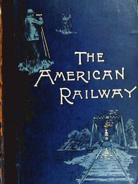 Cover of The American Railway: Its Construction, Development, Management, and Appliances