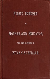 Woman's Profession as Mother and Educator, with Views in Opposition to Woman Suffrage