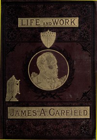 The Life and Work of James A. Garfield, Twentieth President of the United States