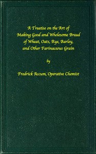 A treatise on the art of making good wholesome bread of wheat, oats, rye, barley and other farinaceous grains