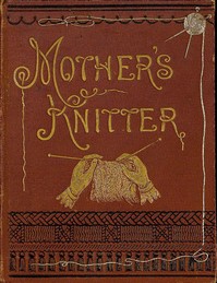 Cover of Mother's Knitter: Containing some patterns of things for little children
