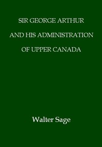 Cover of Sir George Arthur and His Administration of Upper Canada
