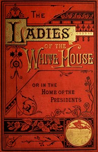 Cover of The Ladies of the White House; Or, in the Home of the Presidents