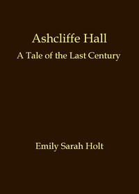 Cover of Ashcliffe Hall: A tale of the last century