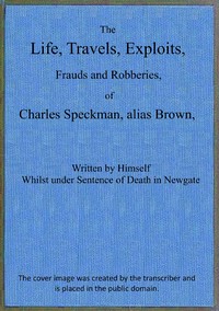 Cover of The life, travels, exploits, frauds and robberies of Charles Speckman, alias Brown, who was executed at Tyburn on Wednesday 23d of November, 1763