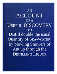 Cover of An account of a useful discovery to distill double the usual quantity of sea-water, by blowing showers of air up through the distilling liquor